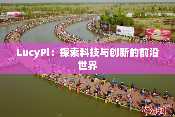 LucyPi：探索科技与创新的前沿世界
