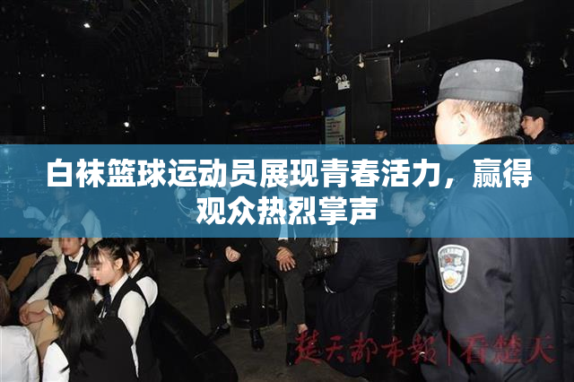 白袜篮球运动员展现青春活力，赢得观众热烈掌声