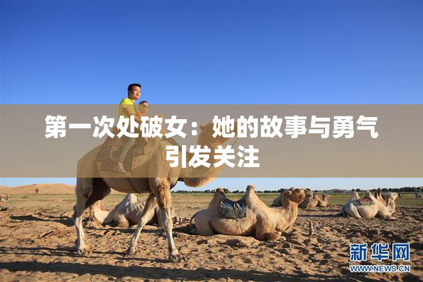第一次处破女：她的故事与勇气引发关注
