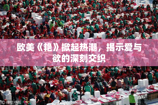 欧美《艳》掀起热潮，揭示爱与欲的深刻交织