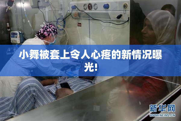 小舞被套上令人心疼的新情况曝光!