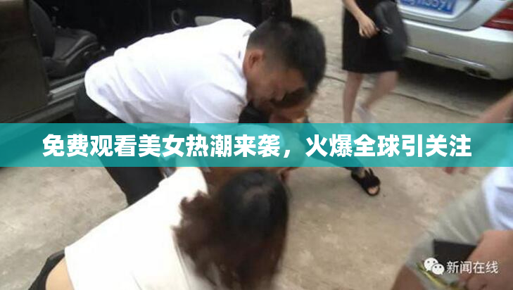 免费观看美女热潮来袭，火爆全球引关注