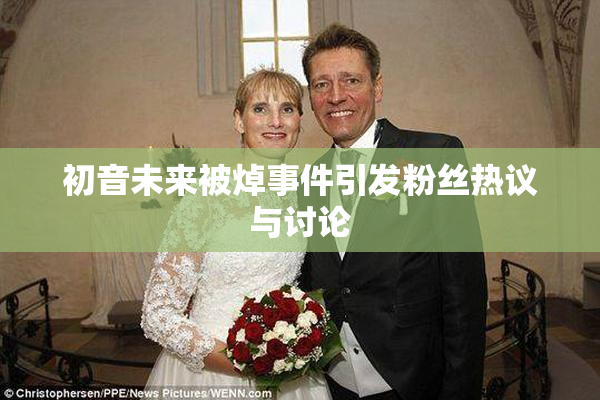 初音未来被焯事件引发粉丝热议与讨论