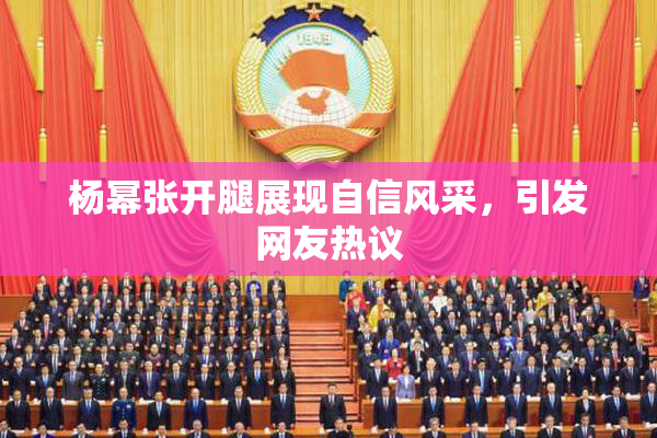 杨幂张开腿展现自信风采，引发网友热议