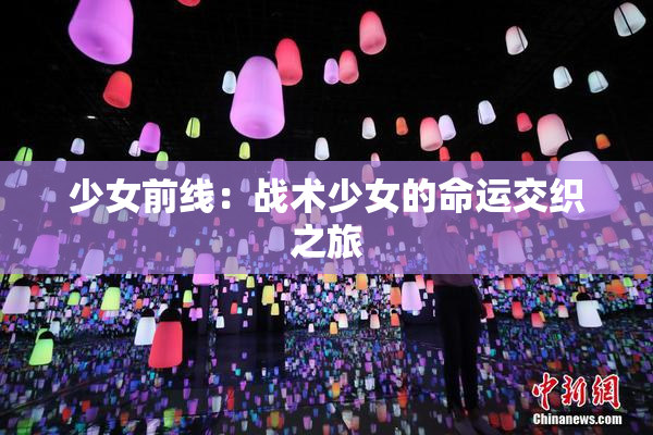 少女前线：战术少女的命运交织之旅