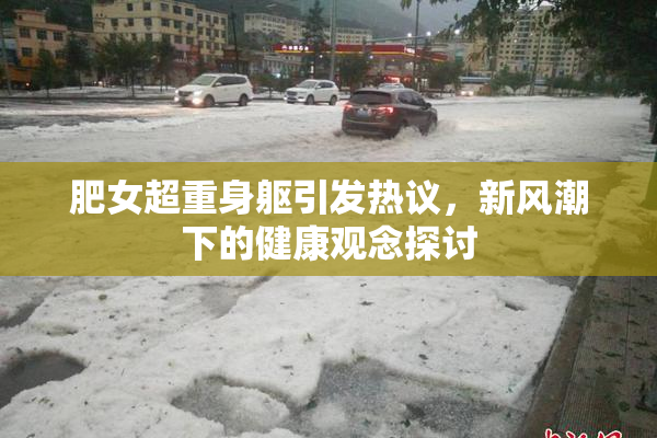 肥女超重身躯引发热议，新风潮下的健康观念探讨