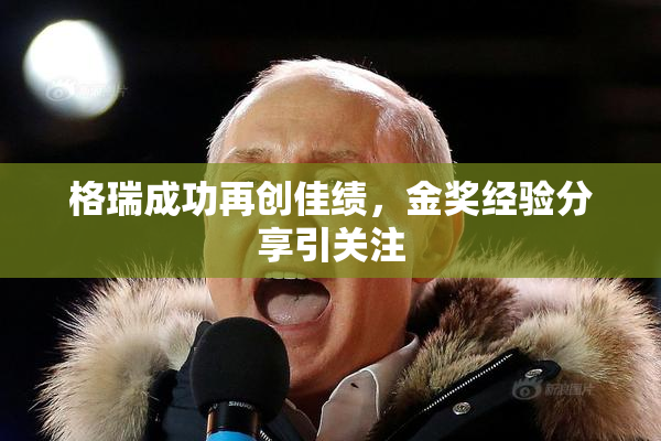 格瑞成功再创佳绩，金奖经验分享引关注