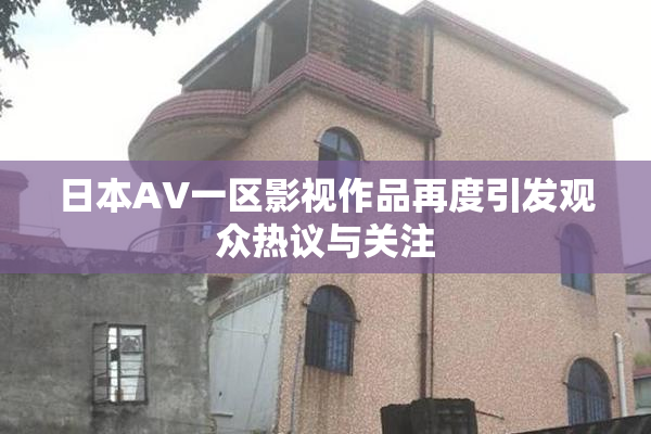 日本AV一区影视作品再度引发观众热议与关注