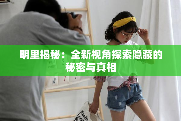 明里揭秘：全新视角探索隐藏的秘密与真相
