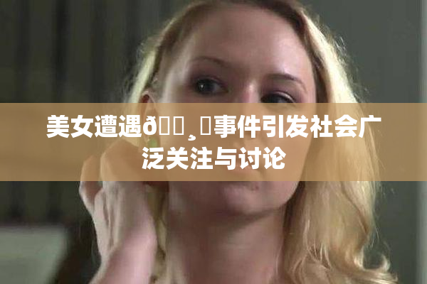 美女遭遇🌸‌事件引发社会广泛关注与讨论