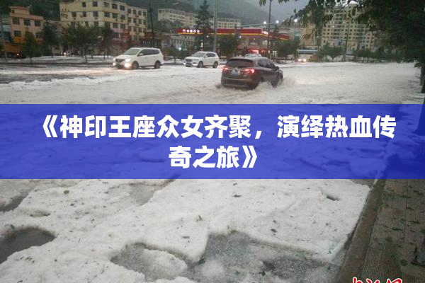 《神印王座众女齐聚，演绎热血传奇之旅》