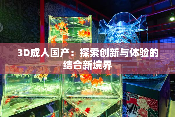 3D成人国产：探索创新与体验的结合新境界