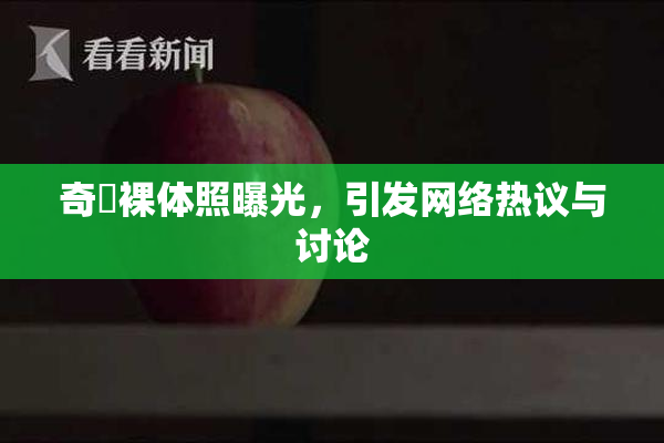 奇犽裸体照曝光，引发网络热议与讨论