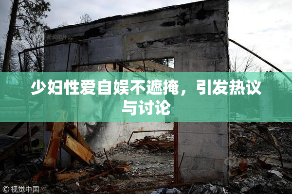 少妇性爱自娱不遮掩，引发热议与讨论