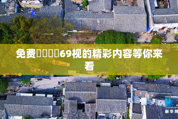 免费❌‌❌‌69视的精彩内容等你来看