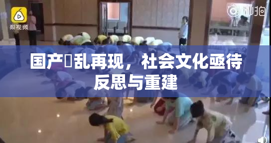 国产婬乱再现，社会文化亟待反思与重建