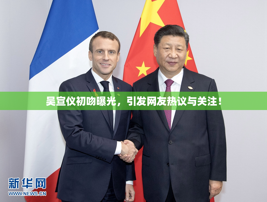 吴宣仪初吻曝光，引发网友热议与关注！