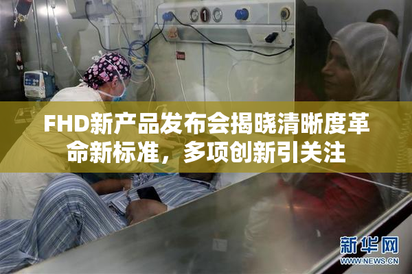 FHD新产品发布会揭晓清晰度革命新标准，多项创新引关注