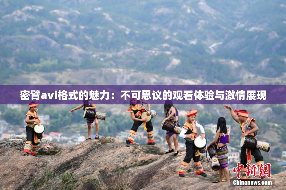 密臂avi格式的魅力：不可思议的观看体验与激情展现