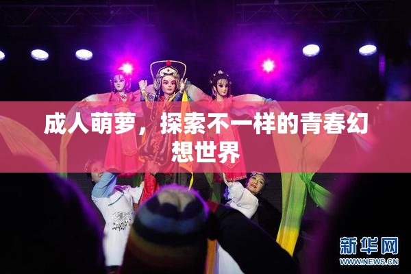 成人萌萝，探索不一样的青春幻想世界