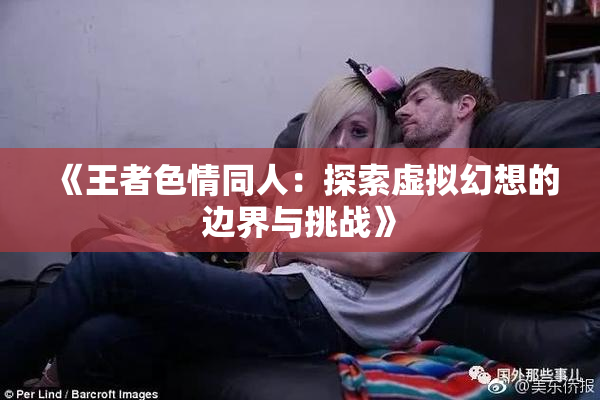 《王者色情同人：探索虚拟幻想的边界与挑战》