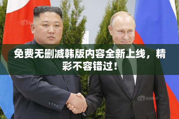 免费无删减韩版内容全新上线，精彩不容错过！