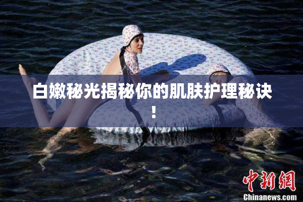白嫩秘光揭秘你的肌肤护理秘诀！