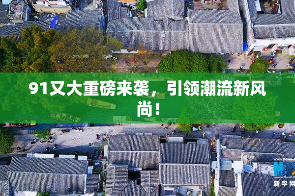 91又大重磅来袭，引领潮流新风尚！