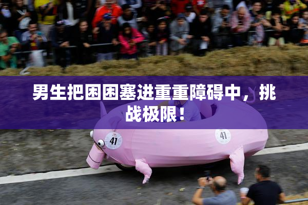 男生把困困塞进重重障碍中，挑战极限！