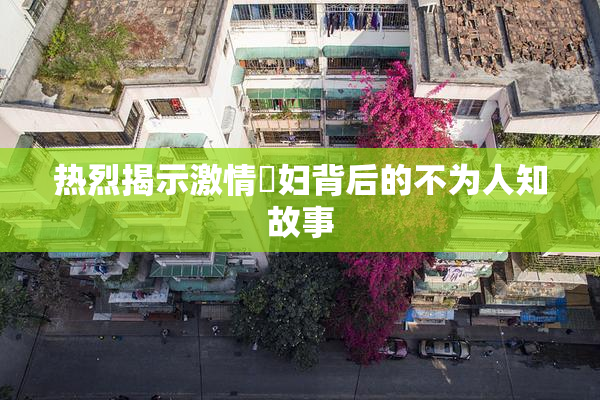 热烈揭示激情婬妇背后的不为人知故事