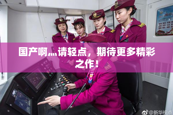国产啊灬请轻点，期待更多精彩之作！
