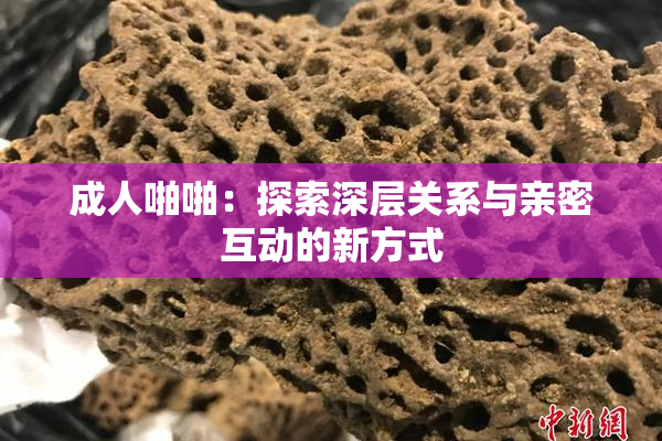 成人啪啪：探索深层关系与亲密互动的新方式