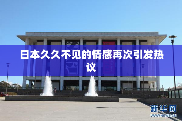 日本久久不见的情感再次引发热议