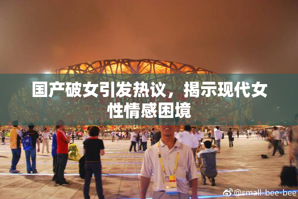 国产破女引发热议，揭示现代女性情感困境