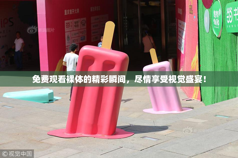 免费观看裸体的精彩瞬间，尽情享受视觉盛宴！