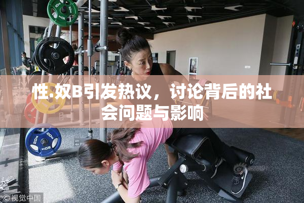 性.奴B引发热议，讨论背后的社会问题与影响