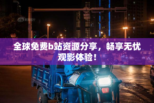 全球免费b站资源分享，畅享无忧观影体验！