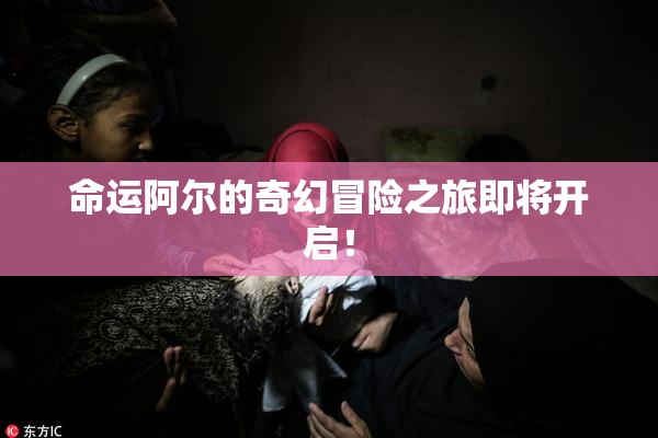 命运阿尔的奇幻冒险之旅即将开启！