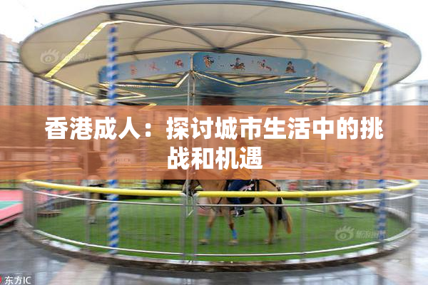 香港成人：探讨城市生活中的挑战和机遇