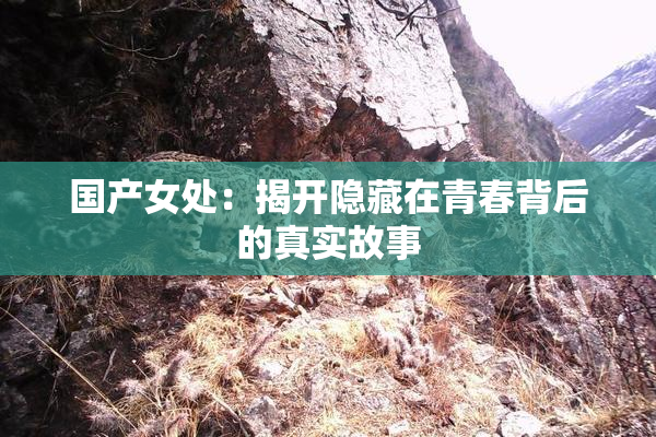 国产女处：揭开隐藏在青春背后的真实故事