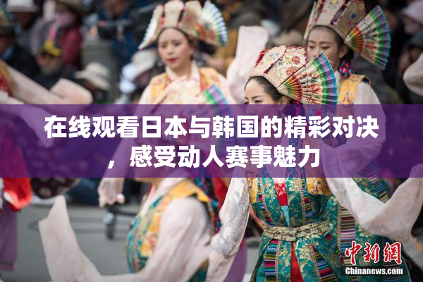 在线观看日本与韩国的精彩对决，感受动人赛事魅力
