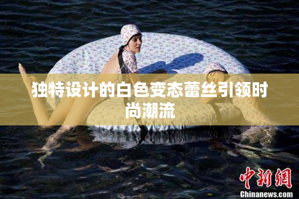 独特设计的白色变态蕾丝引领时尚潮流