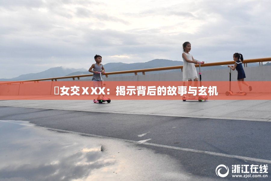 乣女交ⅩXX：揭示背后的故事与玄机