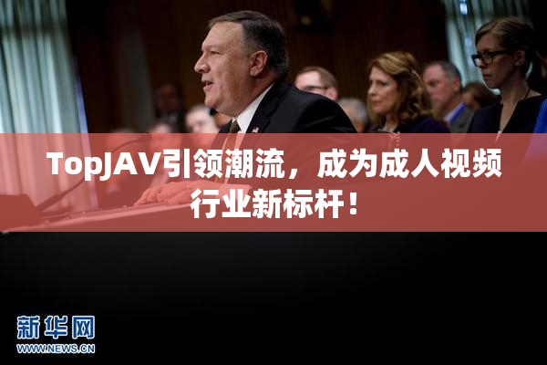 TopJAV引领潮流，成为成人视频行业新标杆！