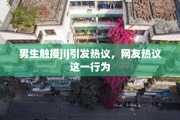 男生触摸jij引发热议，网友热议这一行为