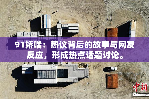 91娇喘：热议背后的故事与网友反应，形成热点话题讨论。