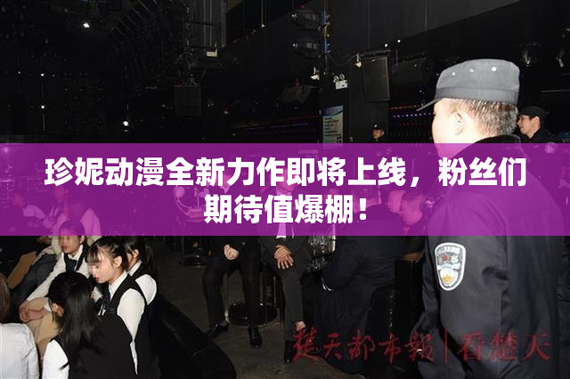珍妮动漫全新力作即将上线，粉丝们期待值爆棚！