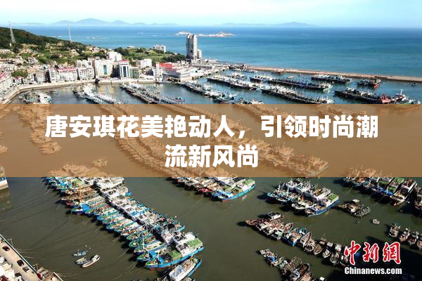 唐安琪花美艳动人，引领时尚潮流新风尚