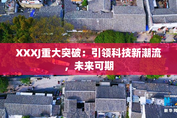XXXJ重大突破：引领科技新潮流，未来可期