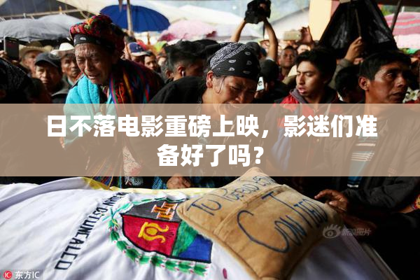 日不落电影重磅上映，影迷们准备好了吗？